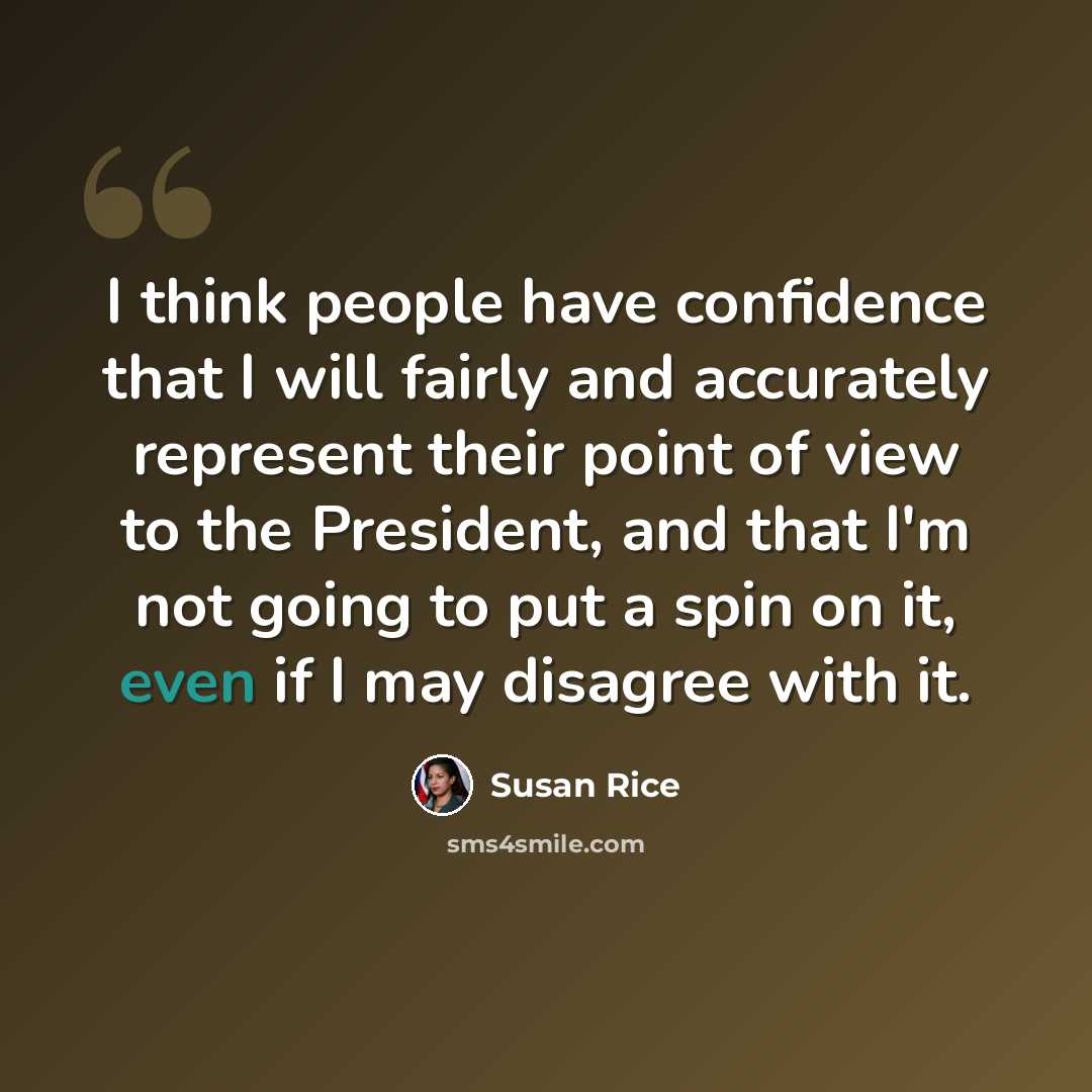“I think people have confidence that I will fairly and accurately represent their point of view to the President, and that I'm not going to put a spin on it, even if I may disagree with it.” quote by Susan Rice