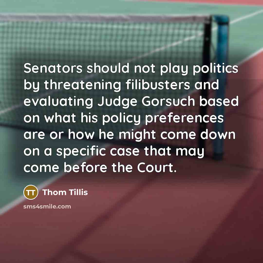 “Senators should not play politics by threatening filibusters and evaluating Judge Gorsuch based on what his policy preferences are or how he might come down on a specific case that may come before the Court.” quote by Thom Tillis