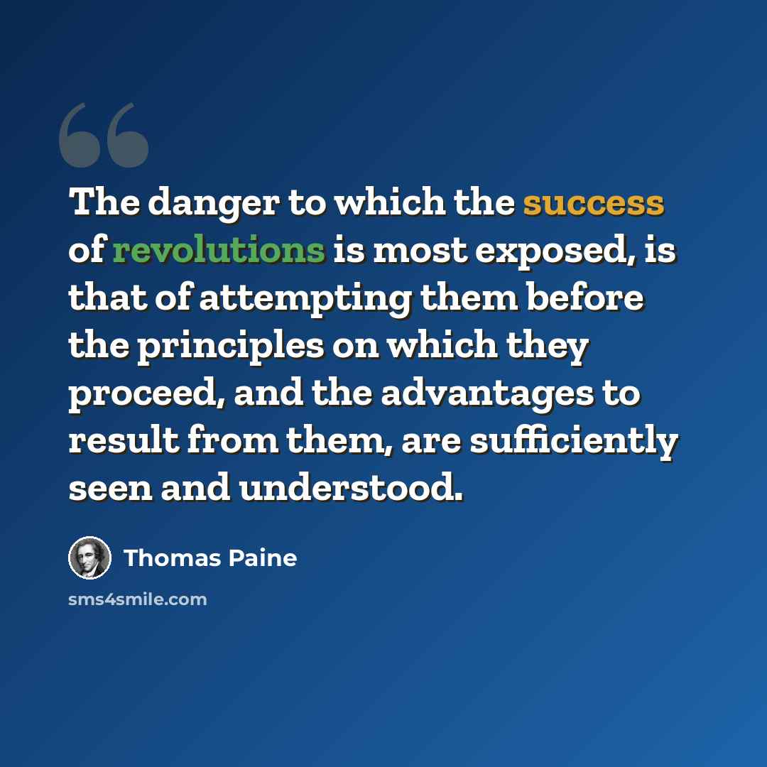 “The danger to which the success of revolutions is most exposed, is that of attempting them before the principles on which they proceed, and the advantages to result from them, are sufficiently seen and understood.” quote by Thomas Paine