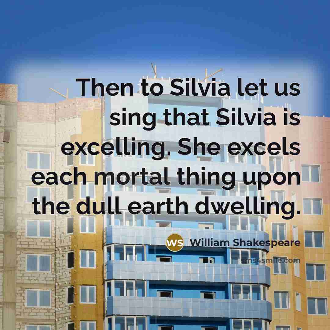 “Then to Silvia let us sing that Silvia is excelling. She excels each mortal thing upon the dull earth dwelling.” quote by William Shakespeare