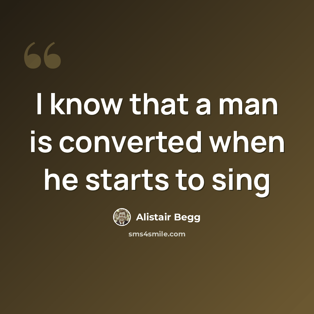 “I know that a man is converted when he starts to sing” quote by Alistair Begg