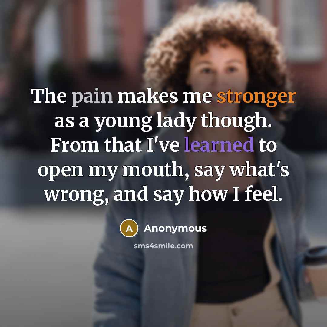 “The pain makes me stronger as a young lady though. From that I've learned to open my mouth, say what's wrong, and say how I feel.” quote by Anonymous