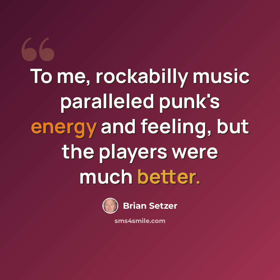 “To me, rockabilly music paralleled punk's energy and feeling, but the players were much better.” quote by Brian Setzer
