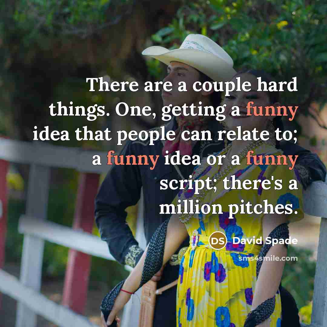 “There are a couple hard things. One, getting a funny idea that people can relate to; a funny idea or a funny script; there's a million pitches.” quote by David Spade