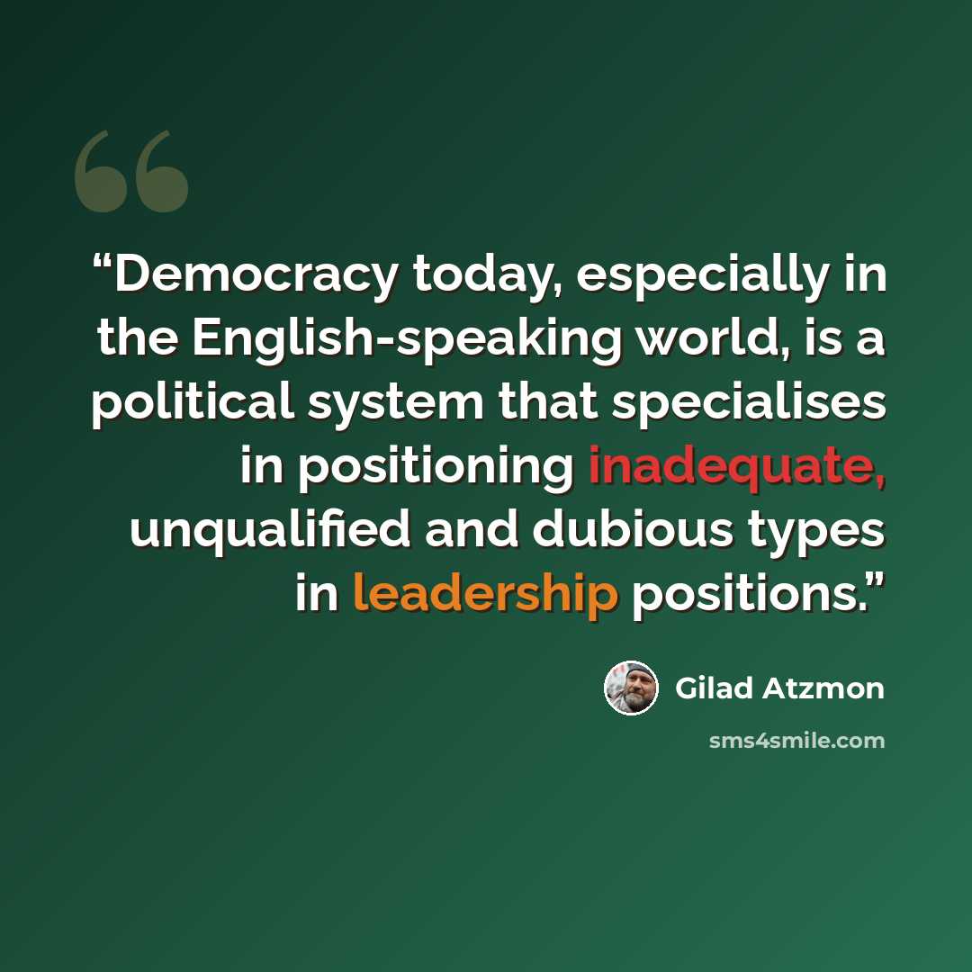 “Democracy today, especially in the English-speaking world, is a political system that specialises in positioning inadequate, unqualified and dubious types in leadership positions.” quote by Gilad Atzmon