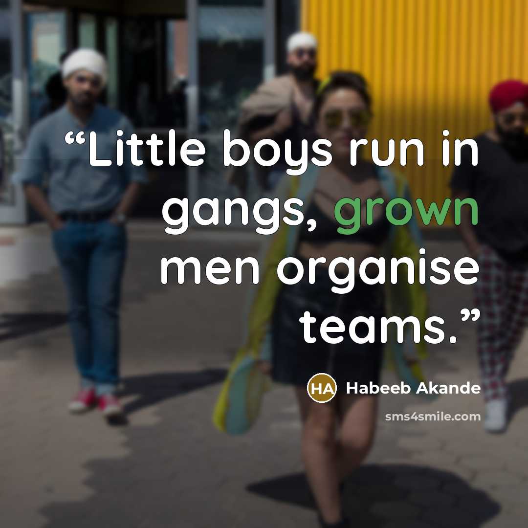 “Little boys run in gangs, grown men organise teams.” quote by Habeeb Akande