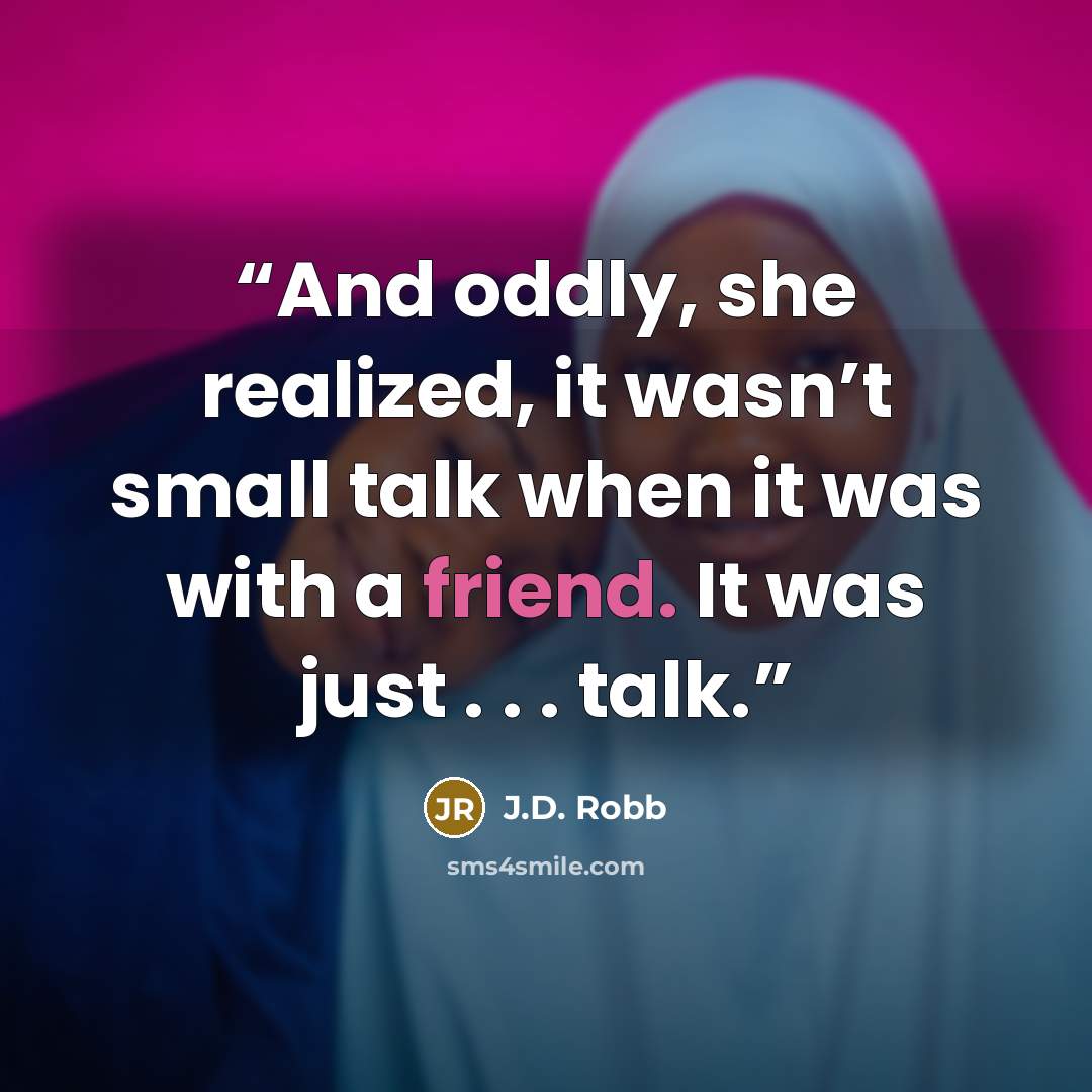 “And oddly, she realized, it wasn’t small talk when it was with a friend. It was just . . . talk.” quote by J.D. Robb