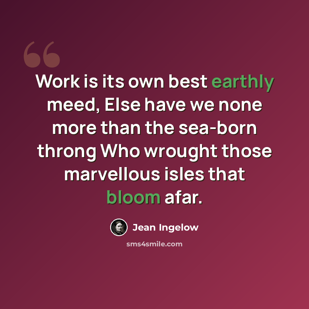 “Work is its own best earthly meed, Else have we none more than the sea-born throng Who wrought those marvellous isles that bloom afar.” quote by Jean Ingelow