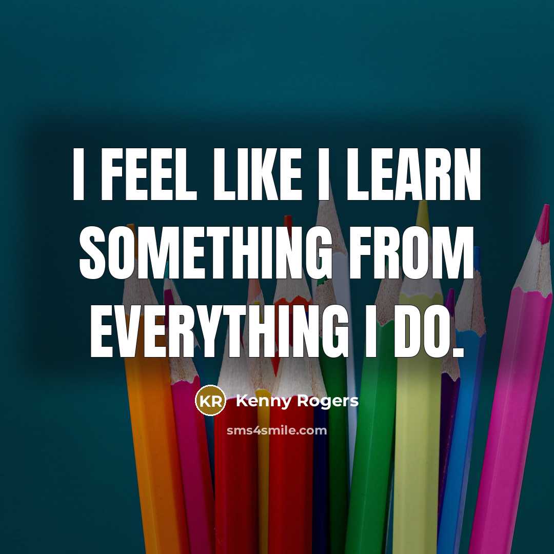 “I feel like I learn something from everything I do.” quote by Kenny Rogers