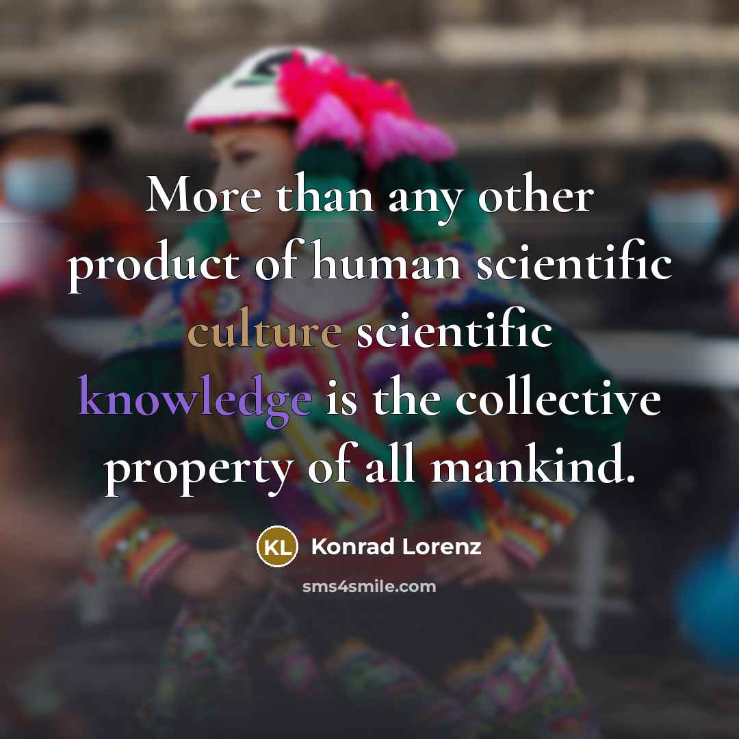 “More than any other product of human scientific culture scientific knowledge is the collective property of all mankind.” quote by Konrad Lorenz