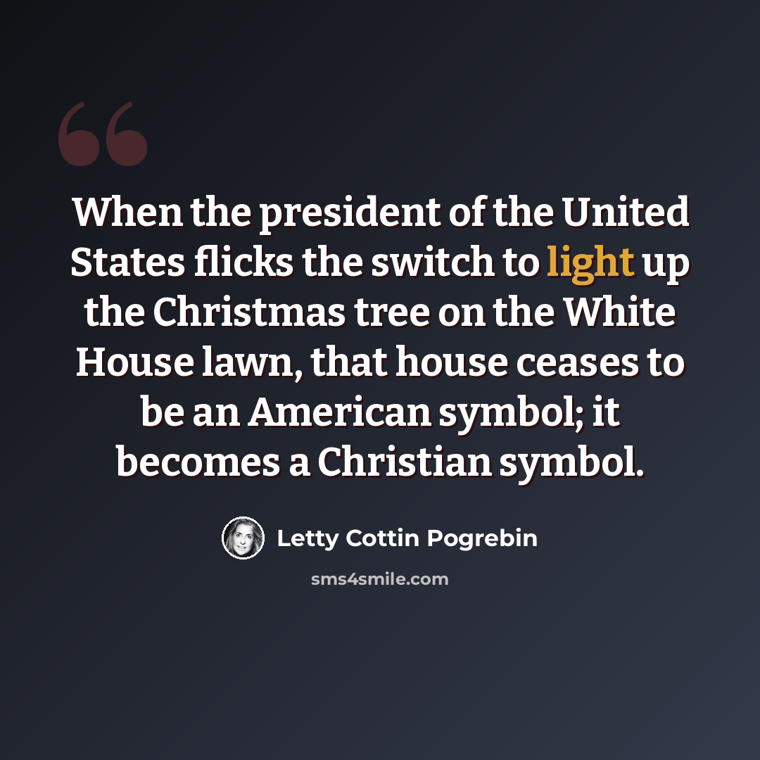 “When the president of the United States flicks the switch to light up the Christmas tree on the White House lawn, that house ceases to be an American symbol; it becomes a Christian symbol.” quote by Letty Cottin Pogrebin