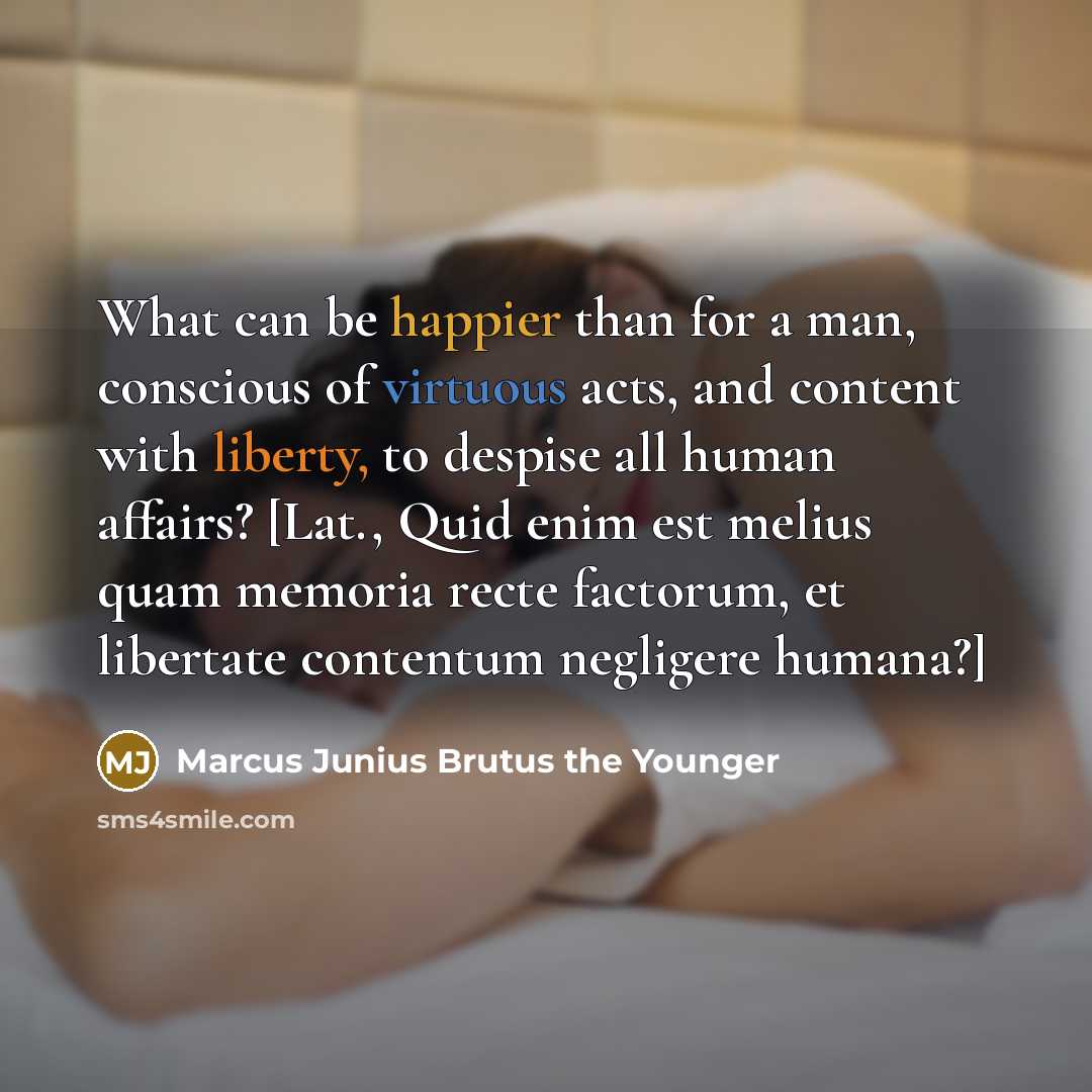 “What can be happier than for a man, conscious of virtuous acts, and content with liberty, to despise all human affairs? [Lat., Quid enim est melius quam memoria recte factorum, et libertate contentum negligere humana?]” quote by Marcus Junius Brutus the Younger