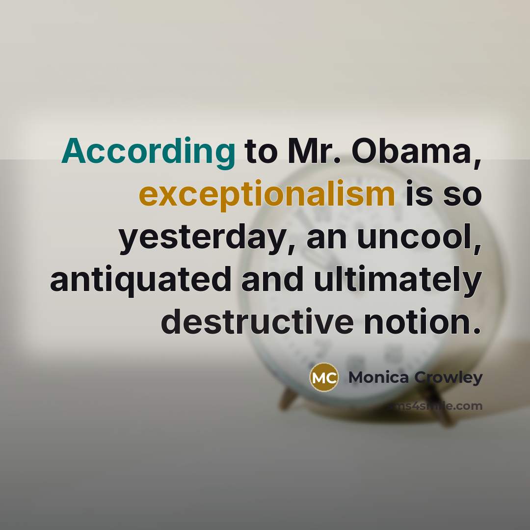 “According to Mr. Obama, exceptionalism is so yesterday, an uncool, antiquated and ultimately destructive notion.” quote by Monica Crowley