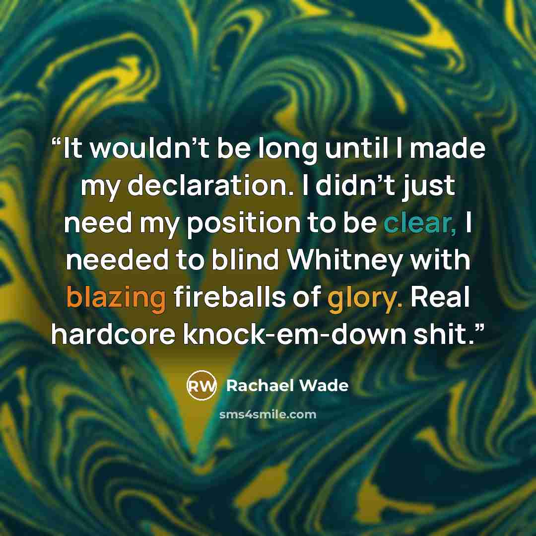 “It wouldn’t be long until I made my declaration. I didn’t just need my position to be clear, I needed to blind Whitney with blazing fireballs of glory. Real hardcore knock-em-down shit.” quote by Rachael Wade