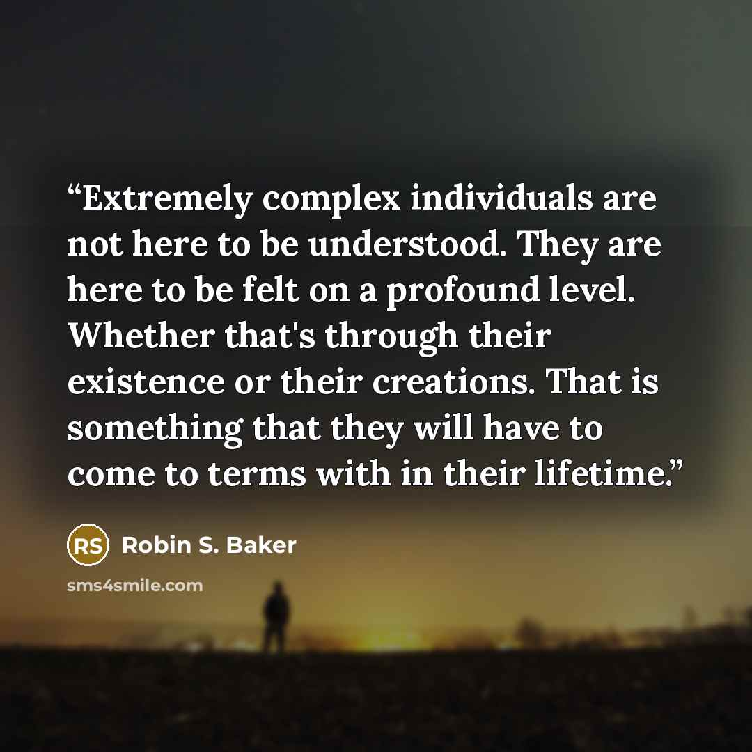 “Extremely complex individuals are not here to be understood. They are here to be felt on a profound level. Whether that's through their existence or their creations. That is something that they will have to come to terms with in their lifetime.” quote by Robin S. Baker