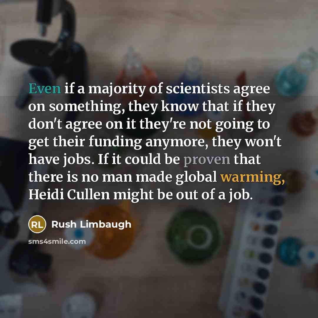 “Even if a majority of scientists agree on something, they know that if they don't agree on it they're not going to get their funding anymore, they won't have jobs. If it could be proven that there is no man made global warming, Heidi Cullen might be out of a job.” quote by Rush Limbaugh