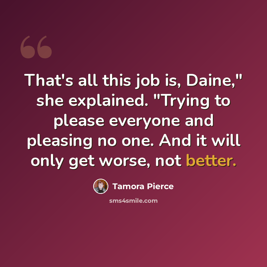 “That's all this job is, Daine," she explained. "Trying to please everyone and pleasing no one. And it will only get worse, not better.” quote by Tamora Pierce