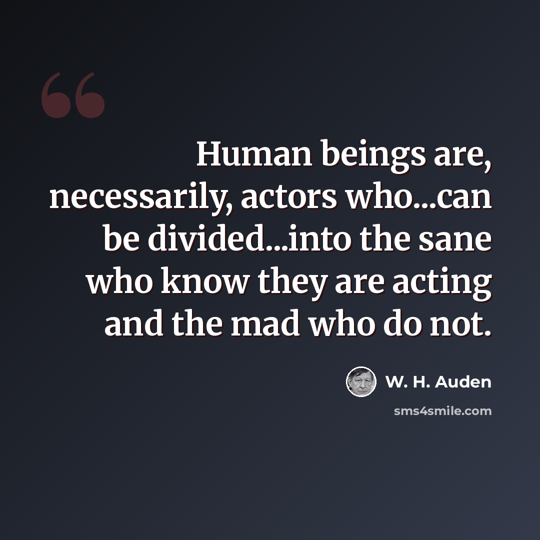 “Human beings are, necessarily, actors who...can be divided...into the sane who know they are acting and the mad who do not.” quote by W. H. Auden