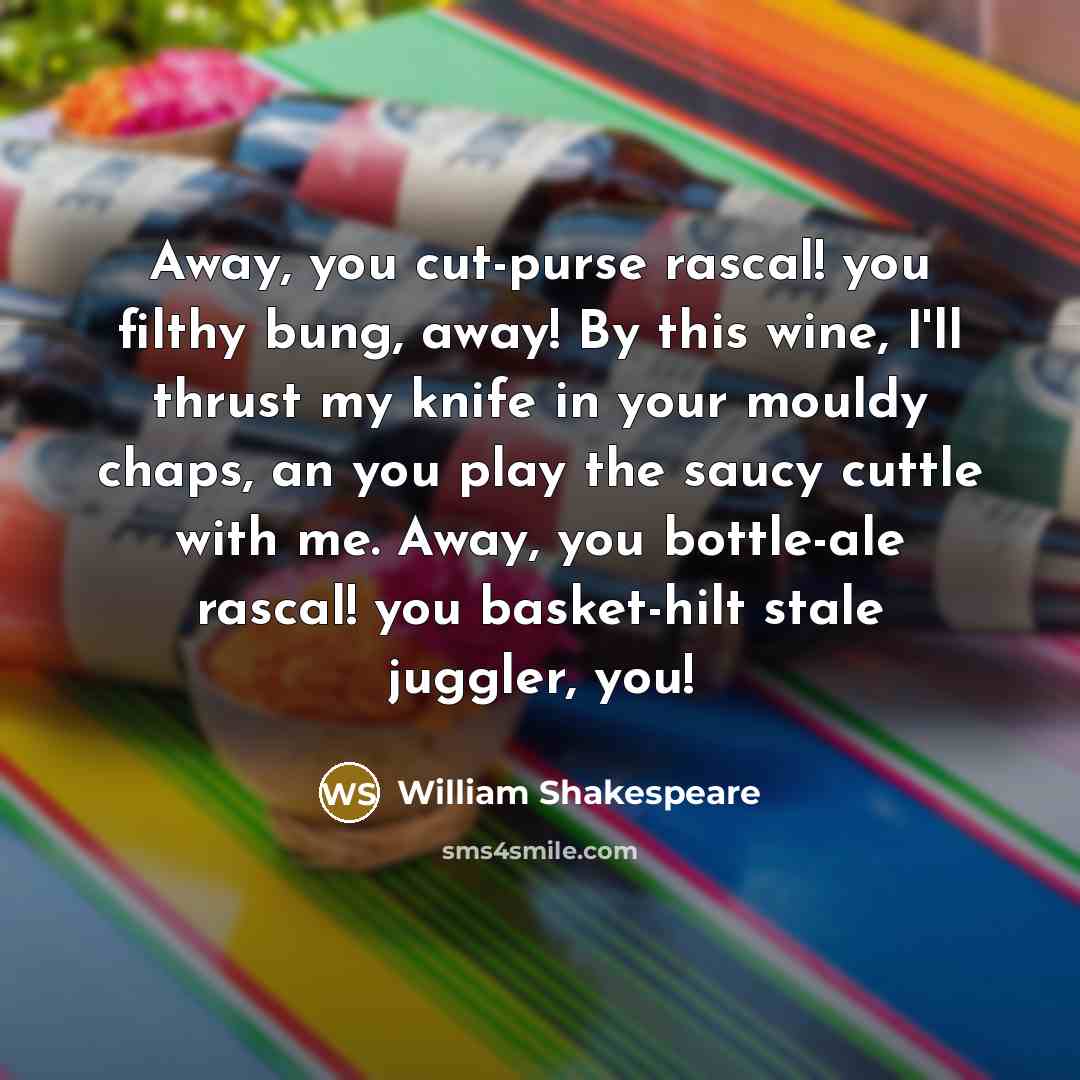 “Away, you cut-purse rascal! you filthy bung, away! By this wine, I'll thrust my knife in your mouldy chaps, an you play the saucy cuttle with me. Away, you bottle-ale rascal! you basket-hilt stale juggler, you!” quote by William Shakespeare