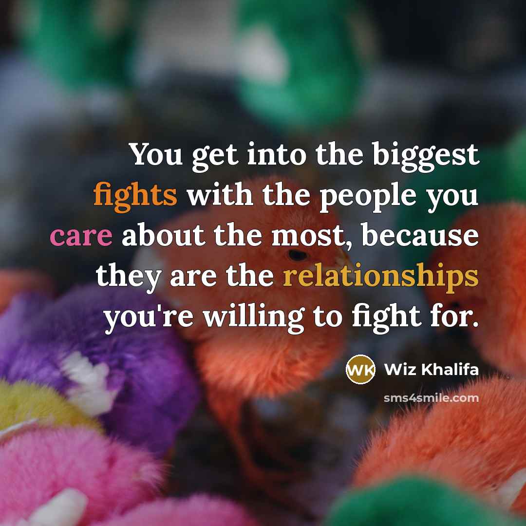 “You get into the biggest fights with the people you care about the most, because they are the relationships you're willing to fight for.” quote by Wiz Khalifa