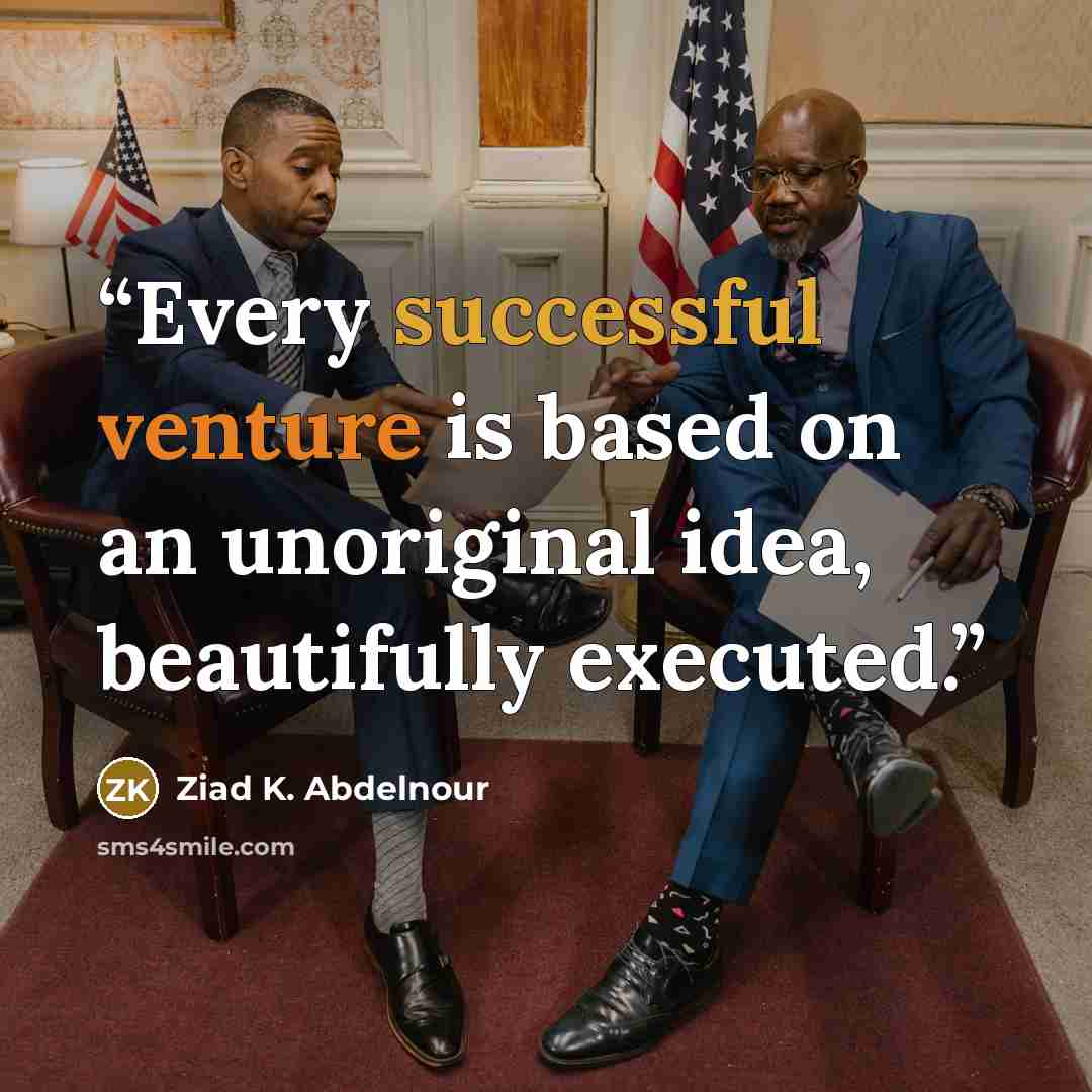 “Every successful venture is based on an unoriginal idea, beautifully executed.” quote by Ziad K. Abdelnour