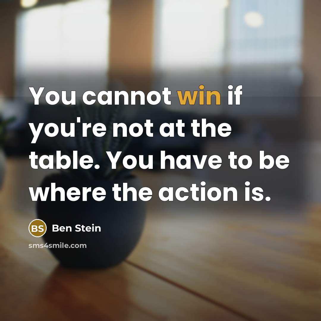 “You cannot win if you're not at the table. You have to be where the action is.” quote by Ben Stein