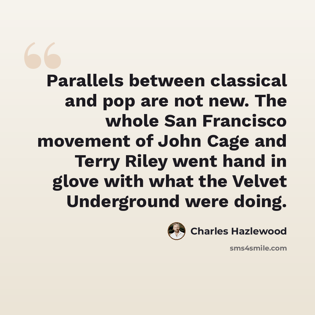 “Parallels between classical and pop are not new. The whole San Francisco movement of John Cage and Terry Riley went hand in glove with what the Velvet Underground were doing.” quote by Charles Hazlewood