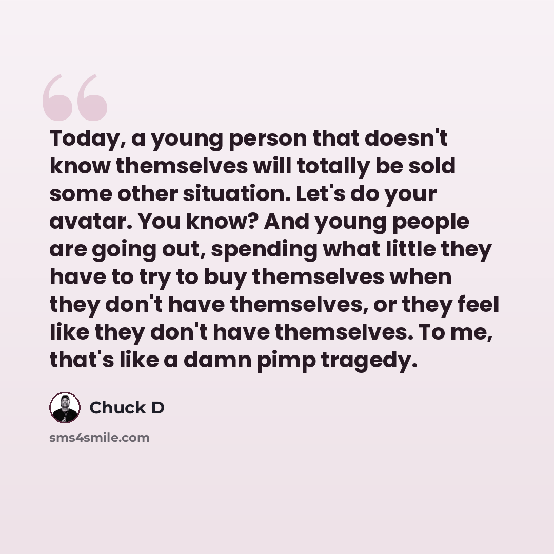 “Today, a young person that doesn't know themselves will totally be sold some other situation. Let's do your avatar. You know? And young people are going out, spending what little they have to try to buy themselves when they don't have themselves, or they feel like they don't have themselves. To…” quote by Chuck D