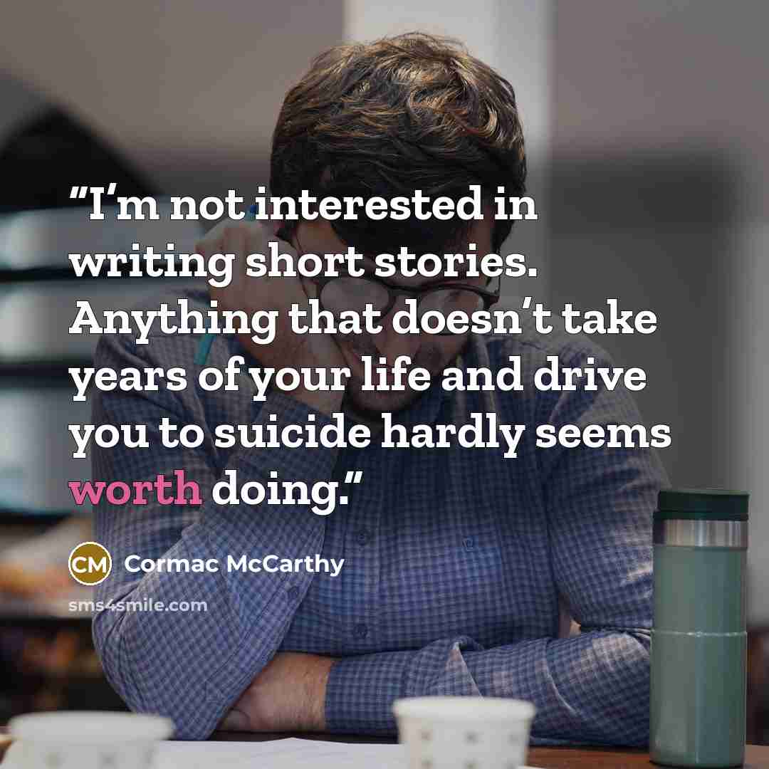 “I’m not interested in writing short stories. Anything that doesn’t take years of your life and drive you to suicide hardly seems worth doing.” quote by Cormac McCarthy