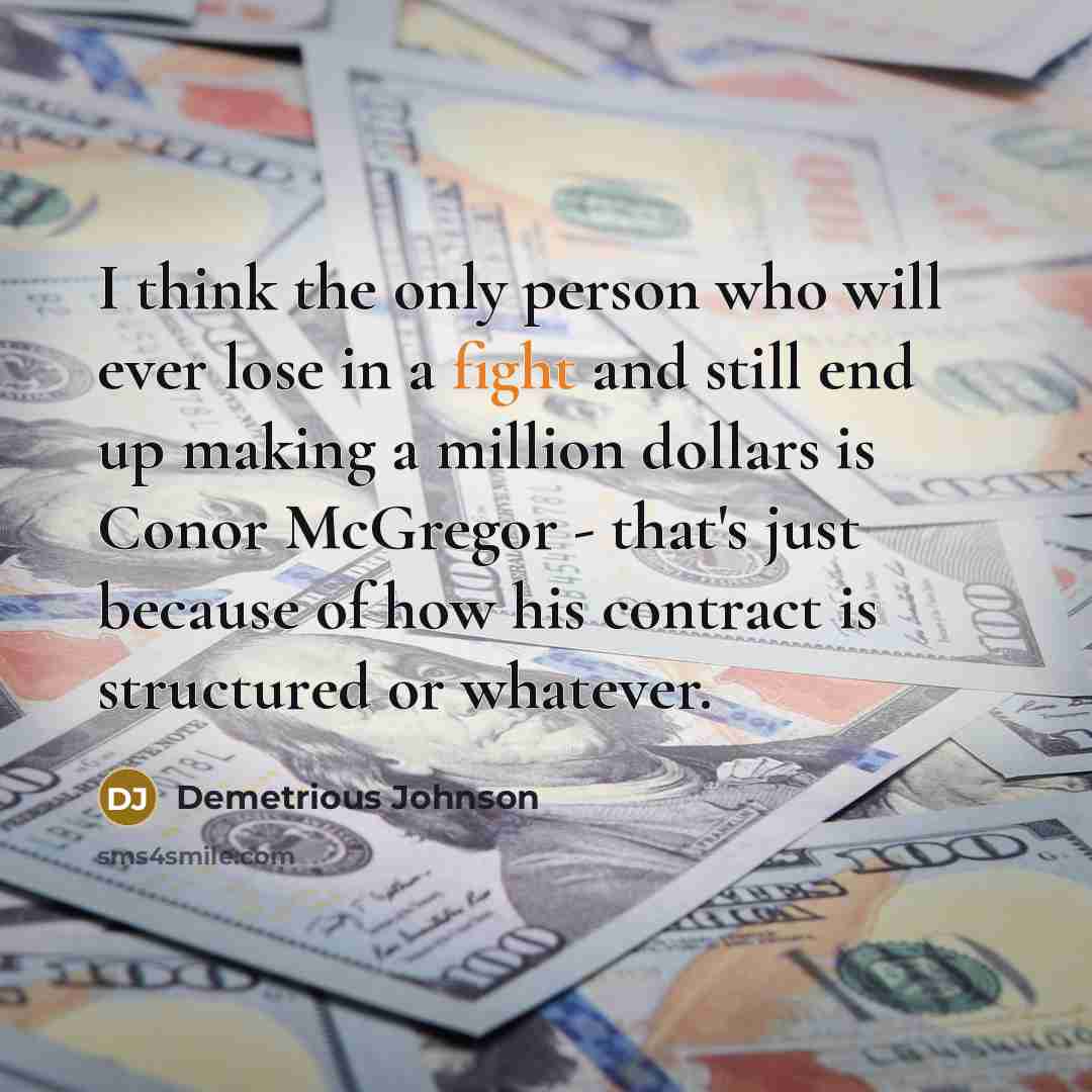 “I think the only person who will ever lose in a fight and still end up making a million dollars is Conor McGregor - that's just because of how his contract is structured or whatever.” quote by Demetrious Johnson