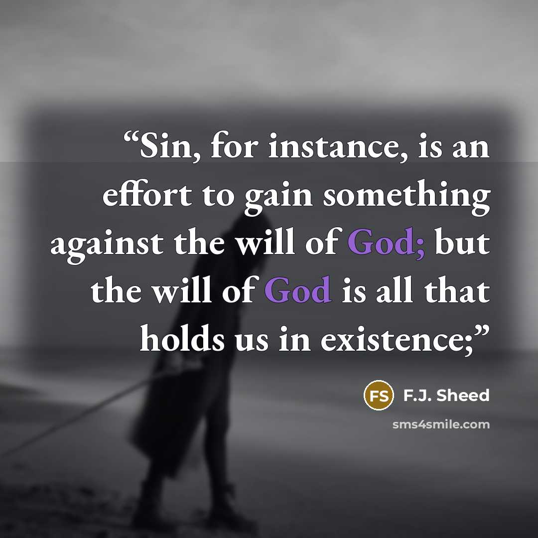 “Sin, for instance, is an effort to gain something against the will of God; but the will of God is all that holds us in existence;” quote by F.J. Sheed