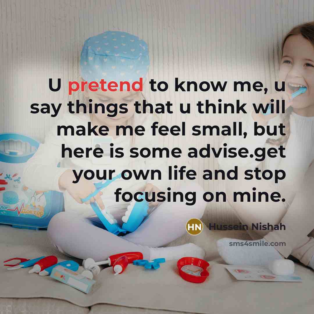 “U pretend to know me, u say things that u think will make me feel small, but here is some advise.get your own life and stop focusing on mine.” quote by Hussein Nishah