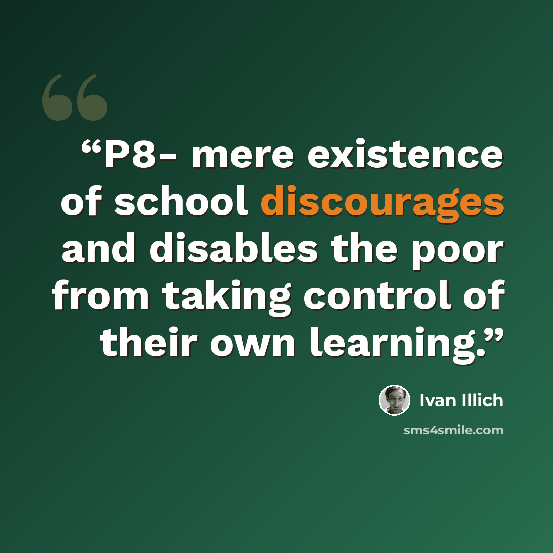 “P8- mere existence of school discourages and disables the poor from taking control of their own learning.” quote by Ivan Illich