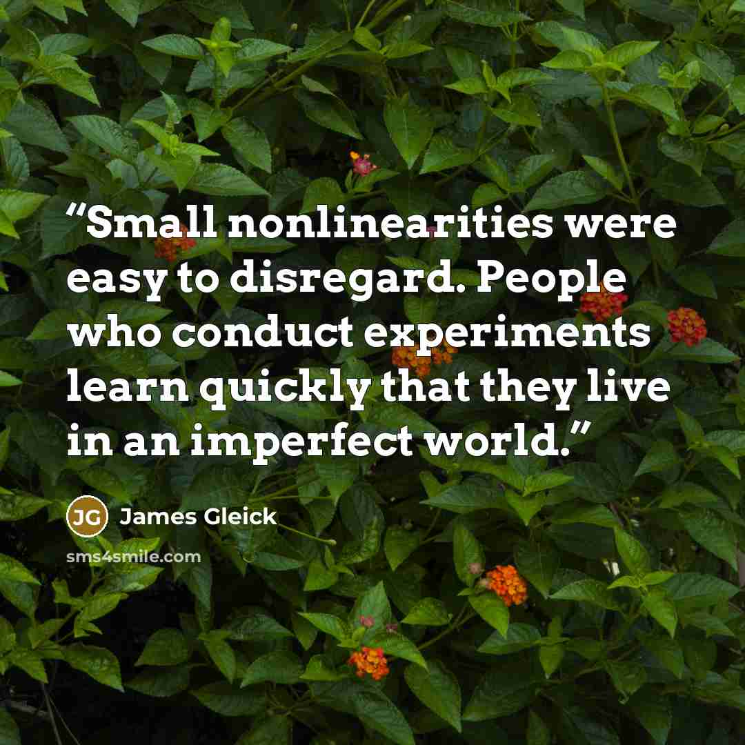 “Small nonlinearities were easy to disregard. People who conduct experiments learn quickly that they live in an imperfect world.” quote by James Gleick