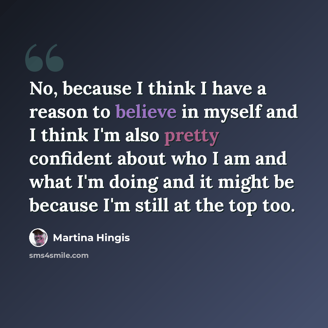 “No, because I think I have a reason to believe in myself and I think I'm also pretty confident about who I am and what I'm doing and it might be because I'm still at the top too.” quote by Martina Hingis