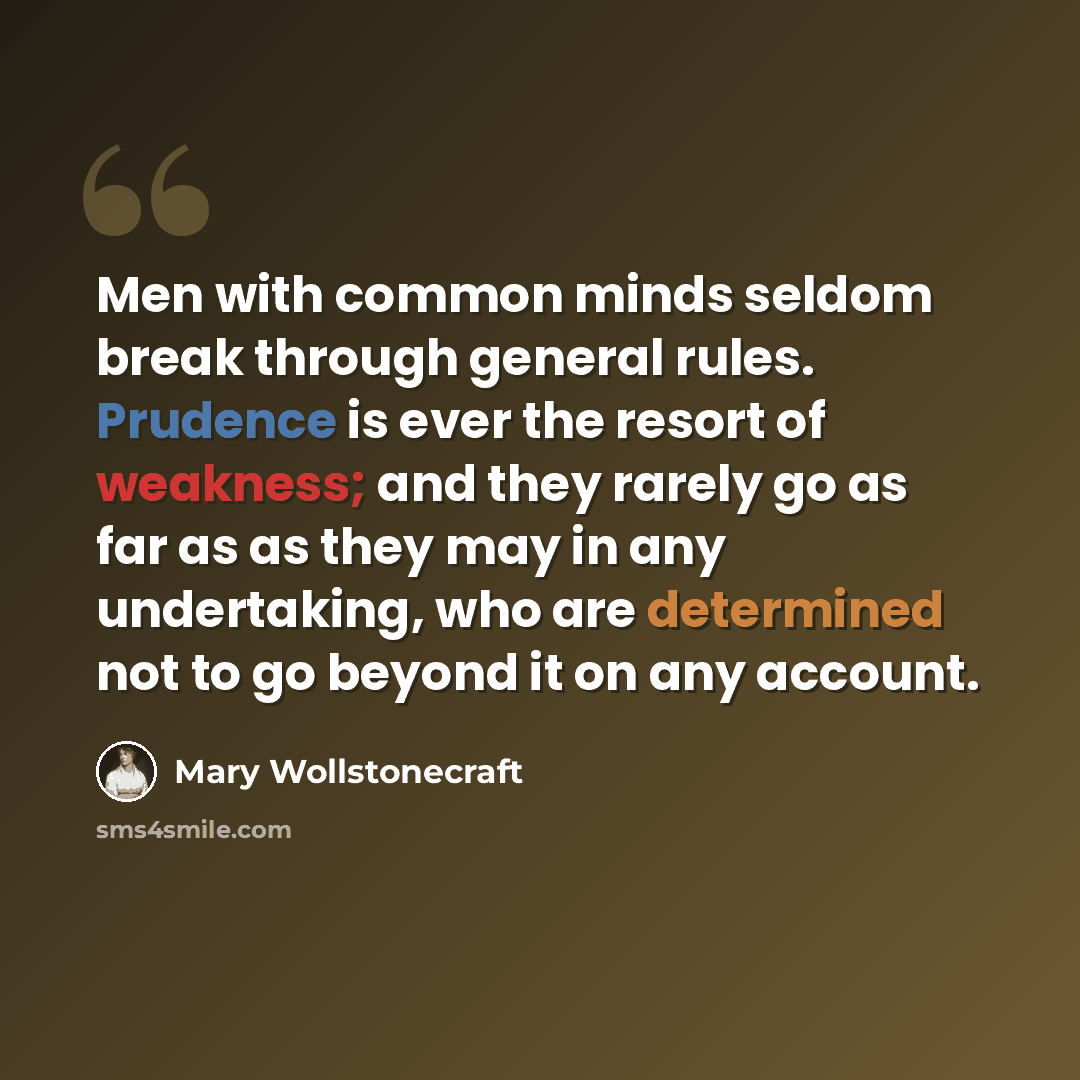 “Men with common minds seldom break through general rules. Prudence is ever the resort of weakness; and they rarely go as far as as they may in any undertaking, who are determined not to go beyond it on any account.” quote by Mary Wollstonecraft