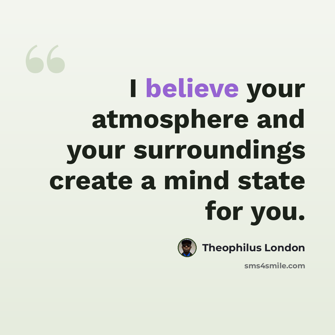 “I believe your atmosphere and your surroundings create a mind state for you.” quote by Theophilus London