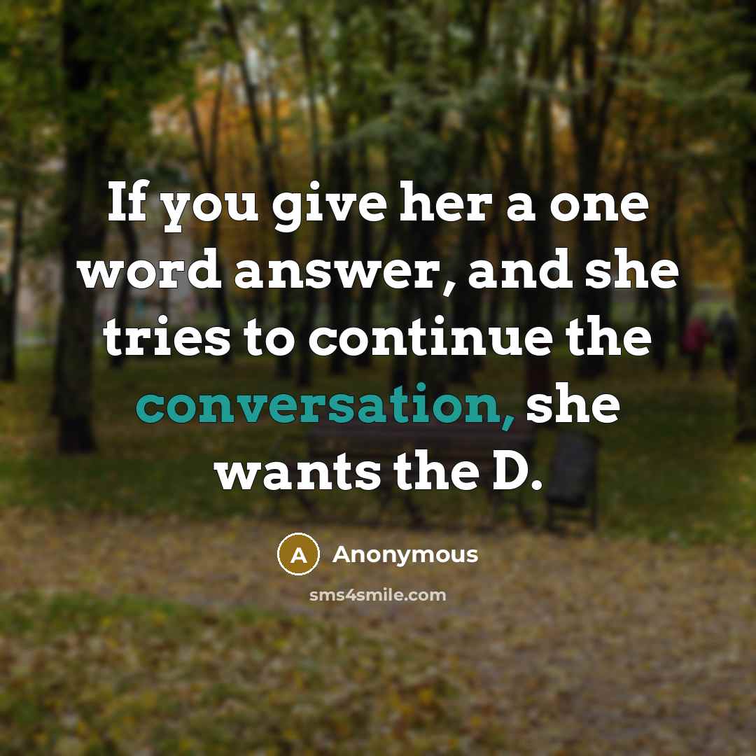“If you give her a one word answer, and she tries to continue the conversation, she wants the D.” quote by Anonymous