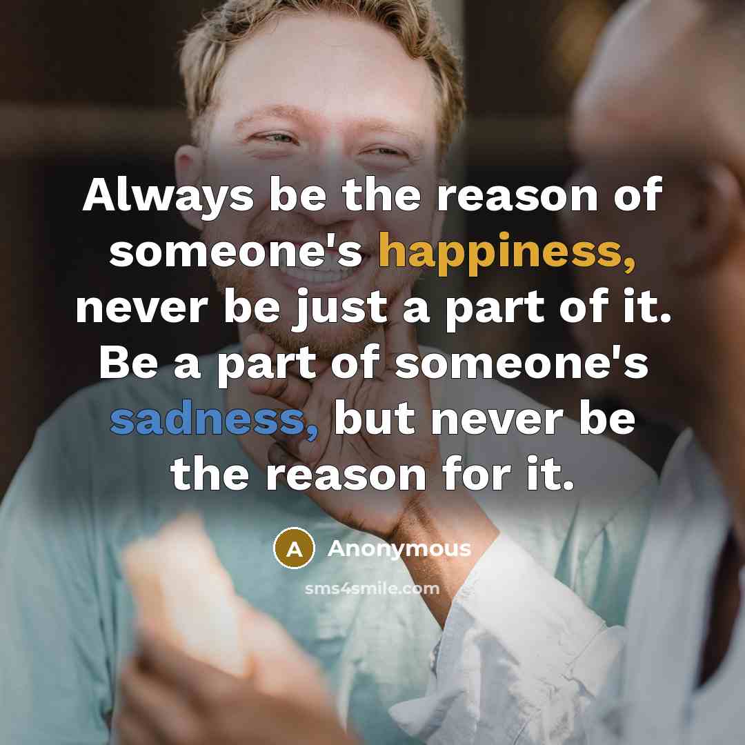 “Always be the reason of someone's happiness, never be just a part of it. Be a part of someone's sadness, but never be the reason for it.” quote by Anonymous