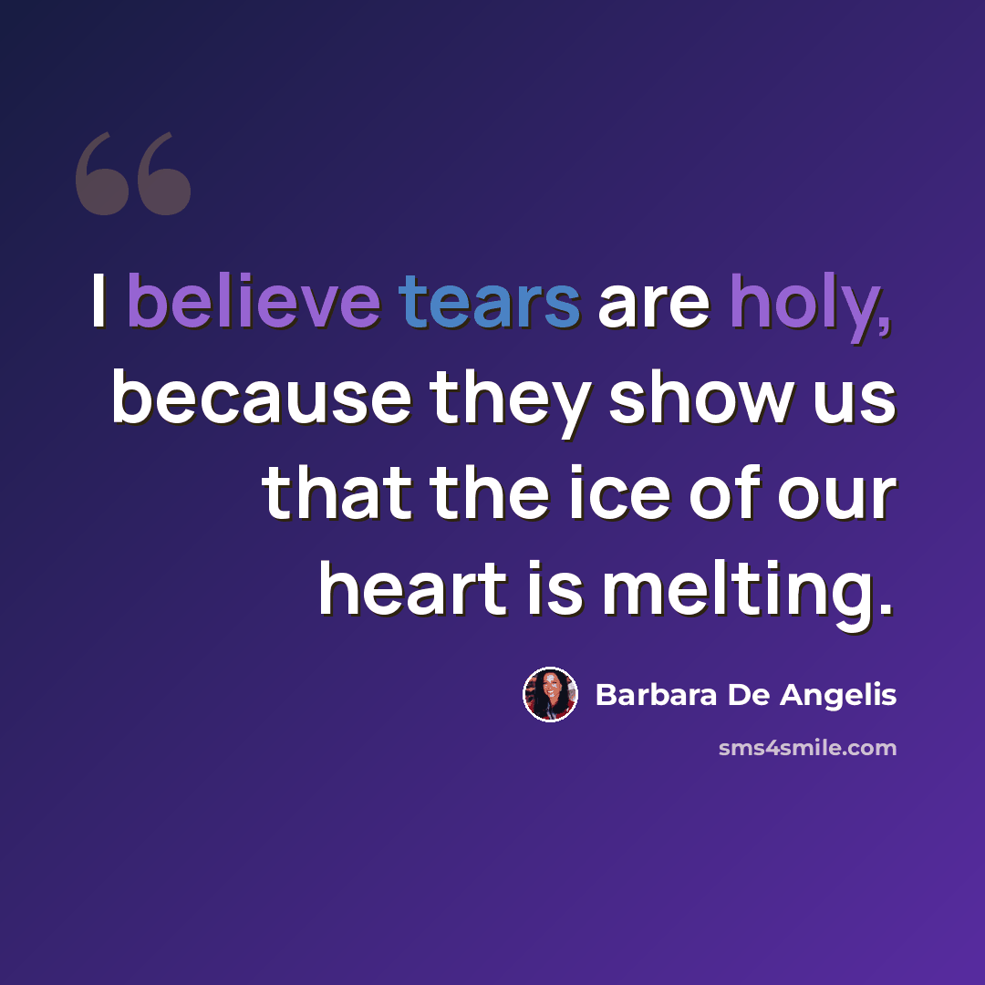 “I believe tears are holy, because they show us that the ice of our heart is melting.” quote by Barbara De Angelis