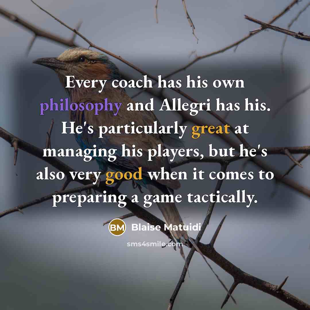 “Every coach has his own philosophy and Allegri has his. He's particularly great at managing his players, but he's also very good when it comes to preparing a game tactically.” quote by Blaise Matuidi