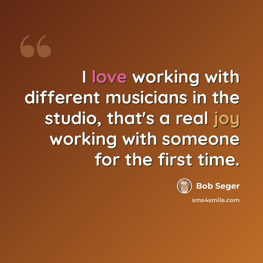“I love working with different musicians in the studio, that's a real joy working with someone for the first time.” quote by Bob Seger