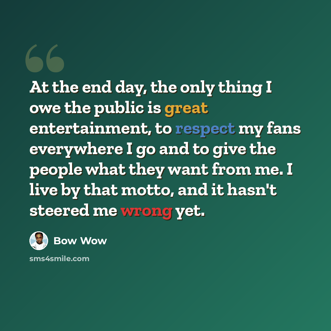 “At the end day, the only thing I owe the public is great entertainment, to respect my fans everywhere I go and to give the people what they want from me. I live by that motto, and it hasn't steered me wrong yet.” quote by Bow Wow