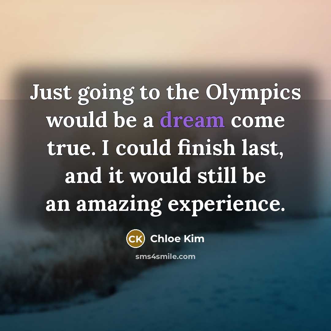 “Just going to the Olympics would be a dream come true. I could finish last, and it would still be an amazing experience.” quote by Chloe Kim