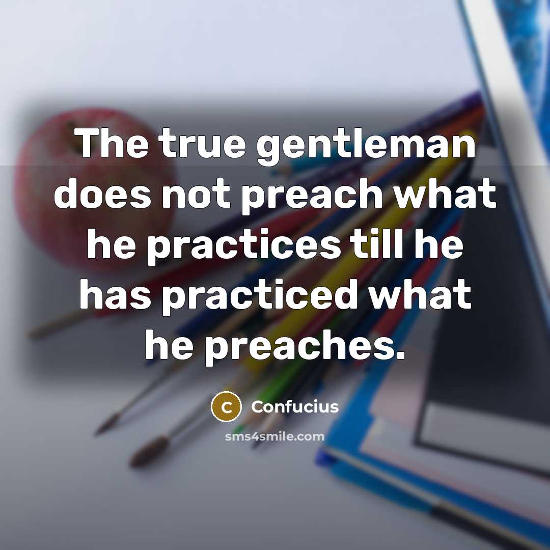 “The true gentleman does not preach what he practices till he has practiced what he preaches.” quote by Confucius