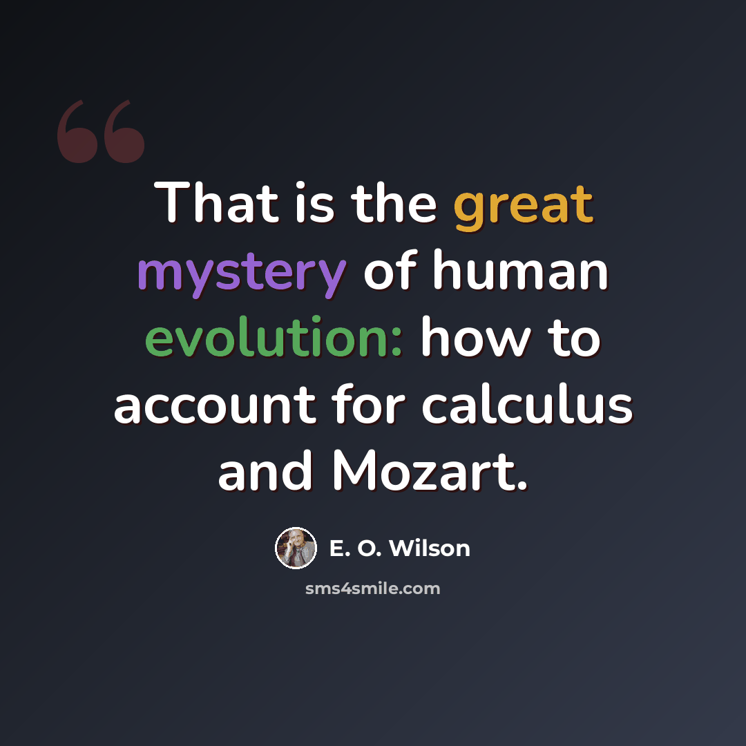 “That is the great mystery of human evolution: how to account for calculus and Mozart.” quote by E. O. Wilson