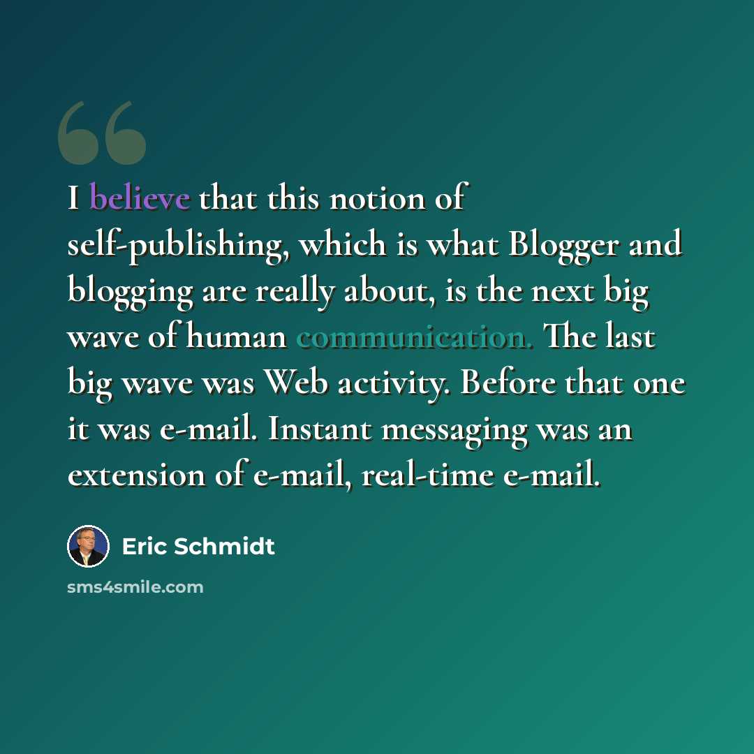“I believe that this notion of self-publishing, which is what Blogger and blogging are really about, is the next big wave of human communication. The last big wave was Web activity. Before that one it was e-mail. Instant messaging was an extension of e-mail, real-time e-mail.” quote by Eric Schmidt