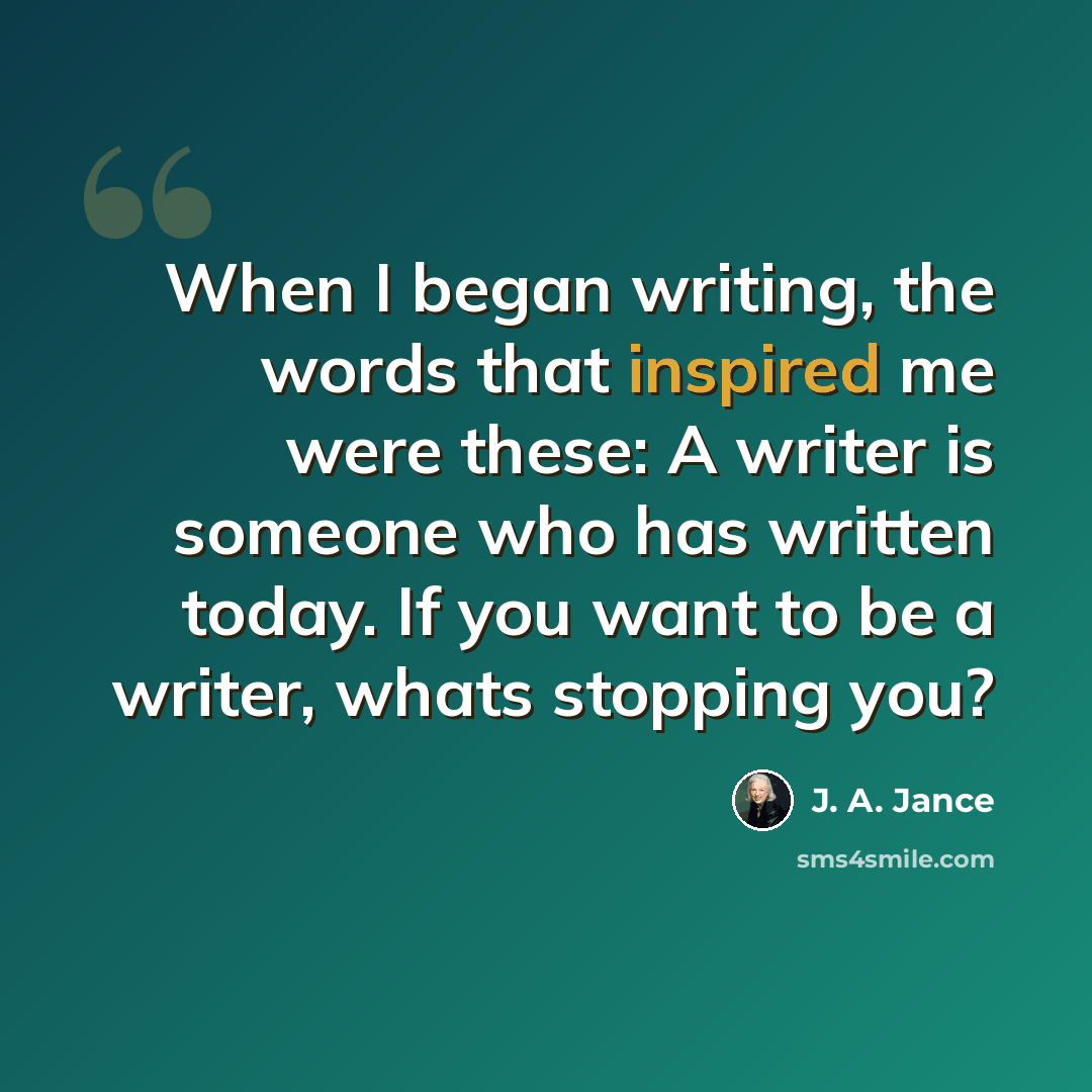 “When I began writing, the words that inspired me were these: A writer is someone who has written today. If you want to be a writer, whats stopping you?” quote by J. A. Jance