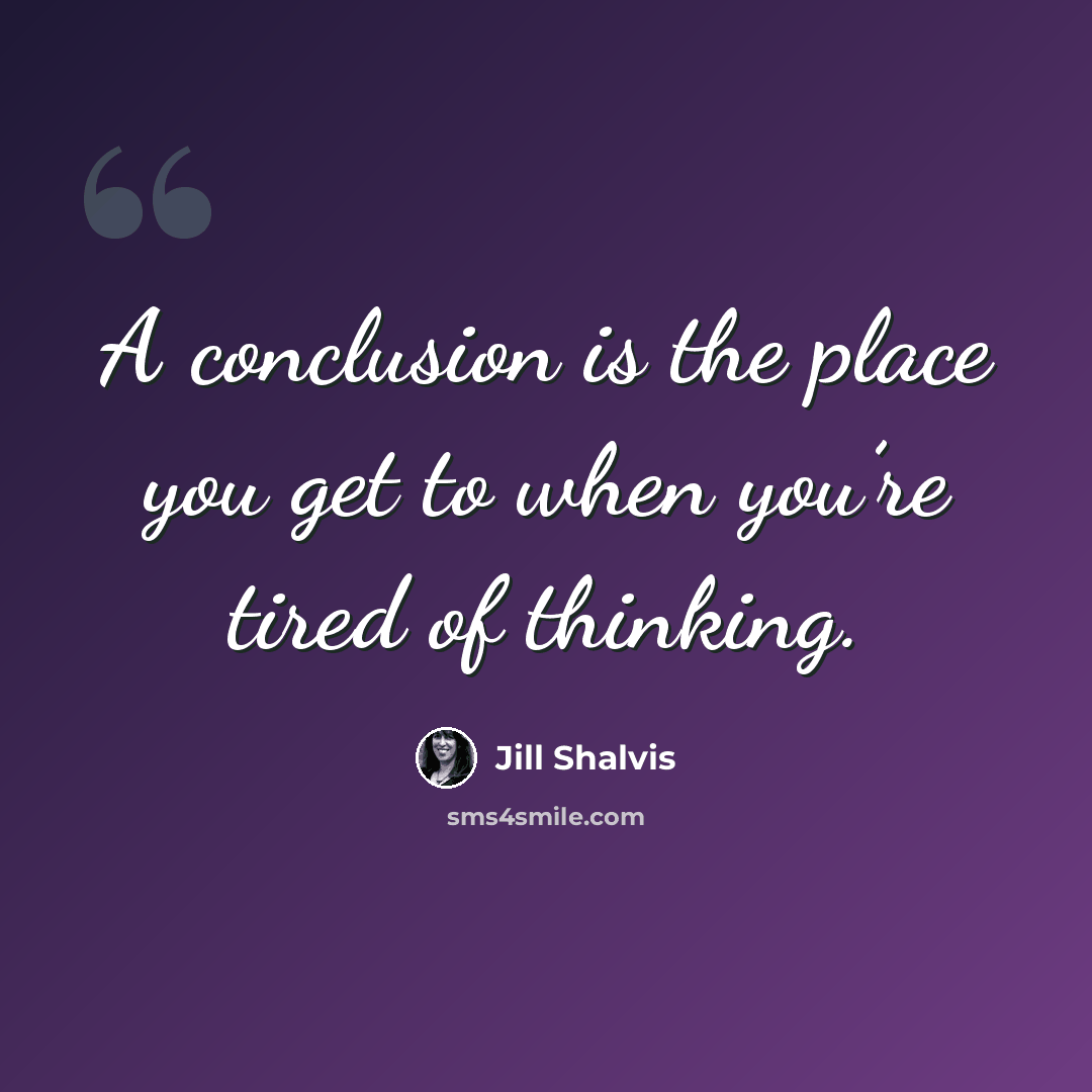 “A conclusion is the place you get to when you’re tired of thinking.” quote by Jill Shalvis