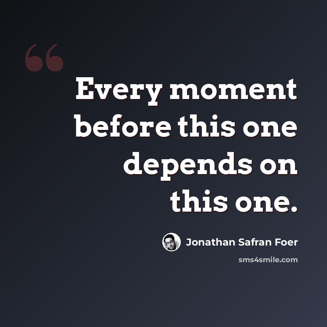“Every moment before this one depends on this one.” quote by Jonathan Safran Foer